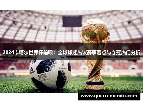 2024卡塔尔世界杯前瞻：全球球迷热议赛事看点与夺冠热门分析