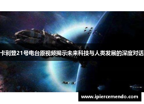 卡利登21号电台原视频揭示未来科技与人类发展的深度对话