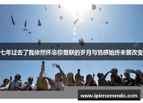 七年过去了我依然怀念你曼联的岁月与情感始终未曾改变