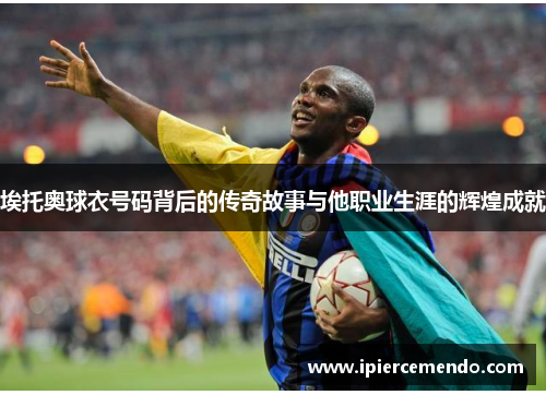 埃托奥球衣号码背后的传奇故事与他职业生涯的辉煌成就
