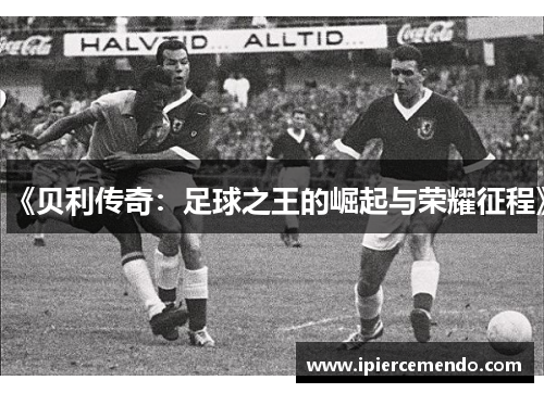 《贝利传奇：足球之王的崛起与荣耀征程》
