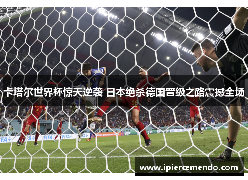 卡塔尔世界杯惊天逆袭 日本绝杀德国晋级之路震撼全场