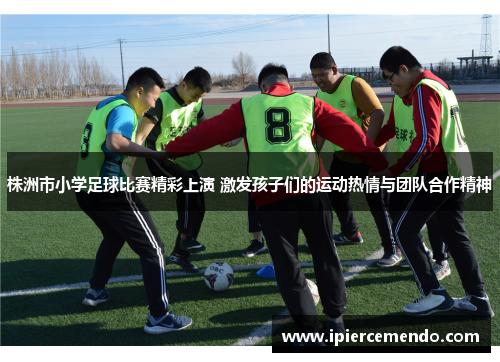 株洲市小学足球比赛精彩上演 激发孩子们的运动热情与团队合作精神