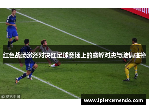 红色战场激烈对决红足球赛场上的巅峰对决与激情碰撞
