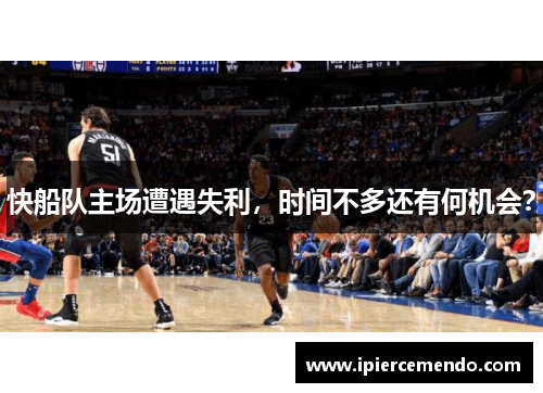 快船队主场遭遇失利，时间不多还有何机会？