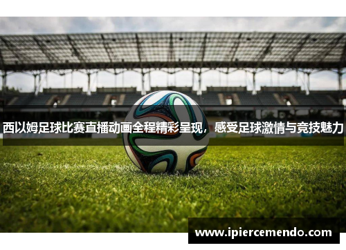 西以姆足球比赛直播动画全程精彩呈现，感受足球激情与竞技魅力
