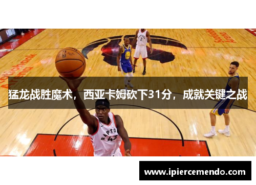 猛龙战胜魔术，西亚卡姆砍下31分，成就关键之战