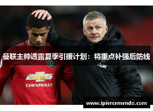 曼联主帅透露夏季引援计划：将重点补强后防线