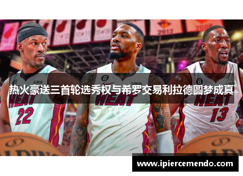 热火豪送三首轮选秀权与希罗交易利拉德圆梦成真