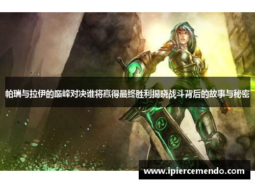 帕瑞与拉伊的巅峰对决谁将赢得最终胜利揭晓战斗背后的故事与秘密