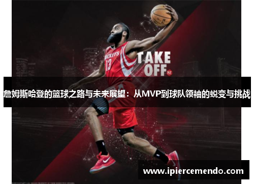 詹姆斯哈登的篮球之路与未来展望：从MVP到球队领袖的蜕变与挑战